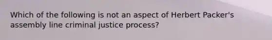 Which of the following is not an aspect of Herbert Packer's assembly line criminal justice process?