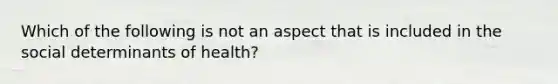 Which of the following is not an aspect that is included in the social determinants of health?