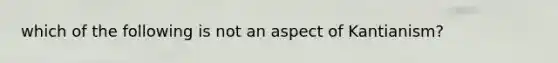 which of the following is not an aspect of Kantianism?