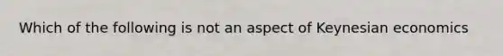 Which of the following is not an aspect of Keynesian economics