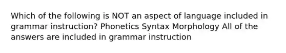 Which of the following is NOT an aspect of language included in grammar instruction? Phonetics Syntax Morphology All of the answers are included in grammar instruction