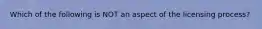 Which of the following is NOT an aspect of the licensing process?