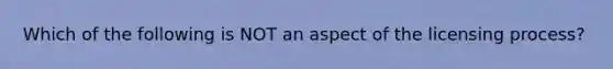 Which of the following is NOT an aspect of the licensing process?