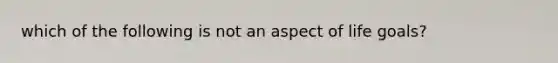 which of the following is not an aspect of life goals?