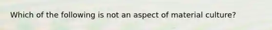 Which of the following is not an aspect of material culture?