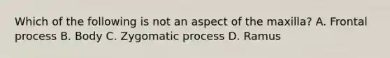 Which of the following is not an aspect of the maxilla? A. Frontal process B. Body C. Zygomatic process D. Ramus