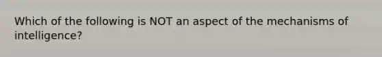 Which of the following is NOT an aspect of the mechanisms of intelligence?