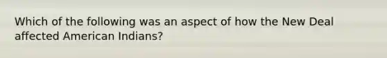 Which of the following was an aspect of how the New Deal affected American Indians?