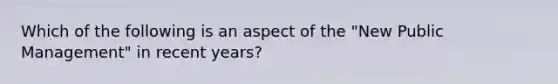 Which of the following is an aspect of the "New Public Management" in recent years?