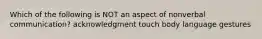 Which of the following is NOT an aspect of nonverbal communication? acknowledgment touch body language gestures