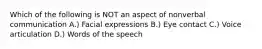 Which of the following is NOT an aspect of nonverbal communication A.) Facial expressions B.) Eye contact C.) Voice articulation D.) Words of the speech