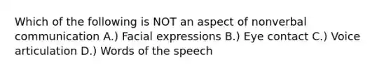 Which of the following is NOT an aspect of nonverbal communication A.) Facial expressions B.) Eye contact C.) Voice articulation D.) Words of the speech