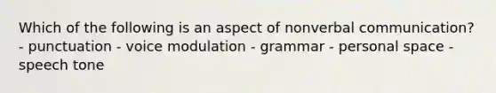 Which of the following is an aspect of nonverbal communication? - punctuation - voice modulation - grammar - personal space - speech tone