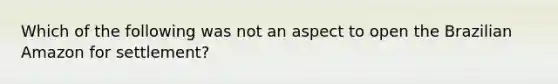 Which of the following was not an aspect to open the Brazilian Amazon for settlement?