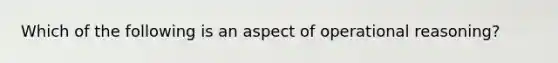 Which of the following is an aspect of operational reasoning?