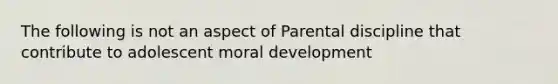 The following is not an aspect of Parental discipline that contribute to adolescent moral development