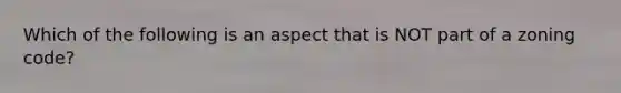 Which of the following is an aspect that is NOT part of a zoning code?