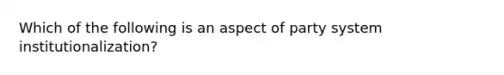 Which of the following is an aspect of party system institutionalization?