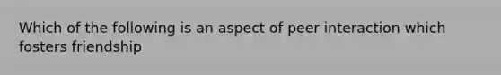 Which of the following is an aspect of peer interaction which fosters friendship