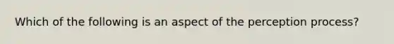 Which of the following is an aspect of the perception process?