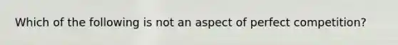 Which of the following is not an aspect of perfect competition?