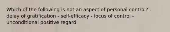 Which of the following is not an aspect of personal control? - delay of gratification - self-efficacy - locus of control - unconditional positive regard