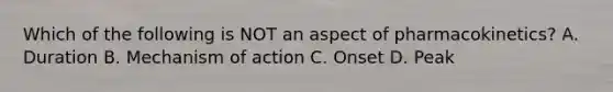 Which of the following is NOT an aspect of pharmacokinetics? A. Duration B. Mechanism of action C. Onset D. Peak