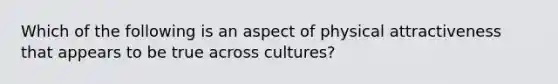 Which of the following is an aspect of physical attractiveness that appears to be true across cultures?