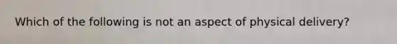 Which of the following is not an aspect of physical delivery?