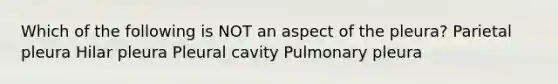 Which of the following is NOT an aspect of the pleura? Parietal pleura Hilar pleura Pleural cavity Pulmonary pleura