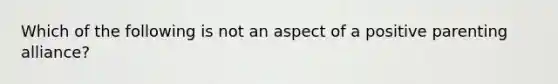 Which of the following is not an aspect of a positive parenting alliance?