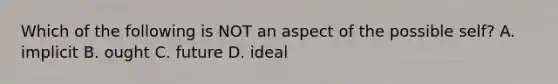 Which of the following is NOT an aspect of the possible self? A. implicit B. ought C. future D. ideal