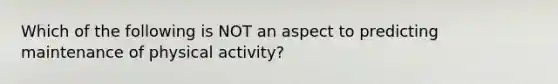 Which of the following is NOT an aspect to predicting maintenance of physical activity?