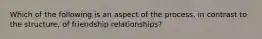 Which of the following is an aspect of the process, in contrast to the structure, of friendship relationships?