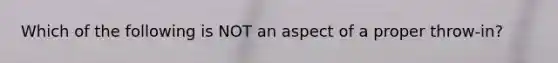 Which of the following is NOT an aspect of a proper throw-in?