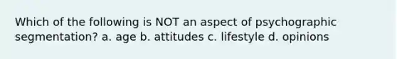 Which of the following is NOT an aspect of psychographic segmentation? a. age b. attitudes c. lifestyle d. opinions