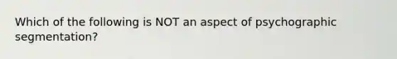 Which of the following is NOT an aspect of psychographic segmentation?