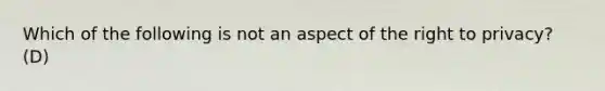 Which of the following is not an aspect of the right to privacy? (D)