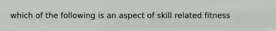 which of the following is an aspect of skill related fitness