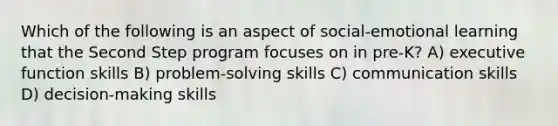 Which of the following is an aspect of social-emotional learning that the Second Step program focuses on in pre-K? A) executive function skills B) problem-solving skills C) communication skills D) decision-making skills