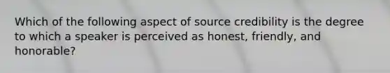 Which of the following aspect of source credibility is the degree to which a speaker is perceived as honest, friendly, and honorable?