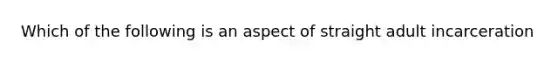 Which of the following is an aspect of straight adult incarceration