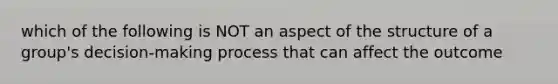 which of the following is NOT an aspect of the structure of a group's decision-making process that can affect the outcome