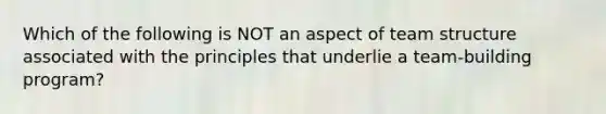 Which of the following is NOT an aspect of team structure associated with the principles that underlie a team-building program?