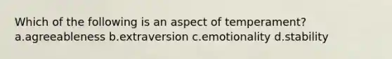 Which of the following is an aspect of temperament? a.agreeableness b.extraversion c.emotionality d.stability