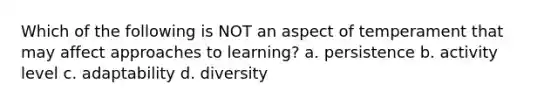 Which of the following is NOT an aspect of temperament that may affect approaches to learning? a. persistence b. activity level c. adaptability d. diversity