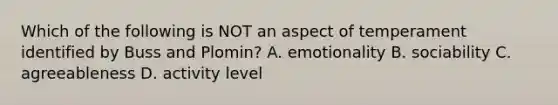 Which of the following is NOT an aspect of temperament identified by Buss and Plomin? A. emotionality B. sociability C. agreeableness D. activity level