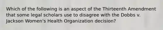 Which of the following is an aspect of the Thirteenth Amendment that some legal scholars use to disagree with the Dobbs v. Jackson Women's Health Organization decision?