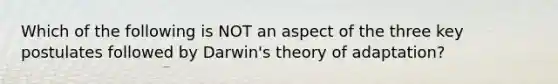 Which of the following is NOT an aspect of the three key postulates followed by Darwin's theory of adaptation?