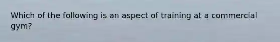 Which of the following is an aspect of training at a commercial gym?